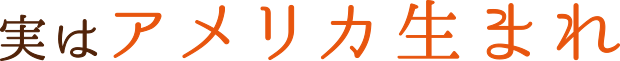 実はアメリカ生まれ