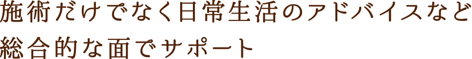 施術だけでなく日常生活のアドバイスなど総合的な面でサポート