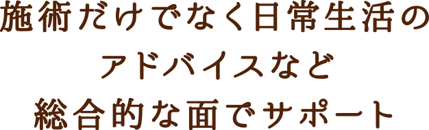 施術だけでなく日常生活のアドバイスなど総合的な面でサポート