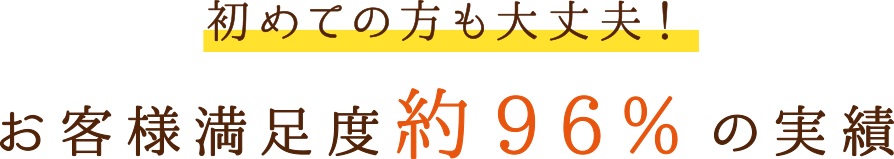 初めての方も大丈夫！お客様満足度約96%の実績