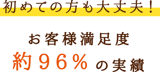 初めての方も大丈夫！お客様満足度約96%の実績