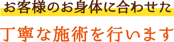 お客様のお身体に合わせた丁寧な施術を行います