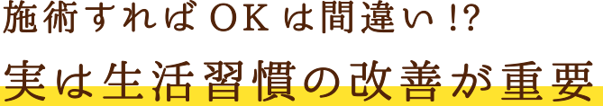 施術すればOKは間違い!?実は生活習慣の改善が重要